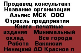 Продавец-консультант › Название организации ­ Альянс-МСК, ООО › Отрасль предприятия ­ Книги, печатные издания › Минимальный оклад ­ 1 - Все города Работа » Вакансии   . Ненецкий АО,Красное п.